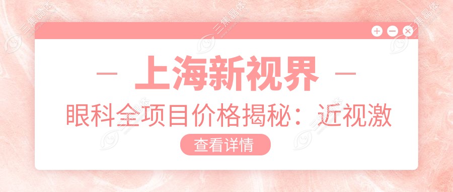 上海新视界眼科全项目价格揭秘：近视激光8800+白内障手术12000+验光配镜300元起实惠公开