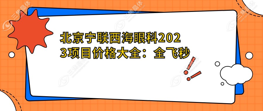 北京宁联西海眼科2023项目价格大全：全飞秒激光近视手术18000+|白内障超声乳化术8000+|ICL晶体植入30000+