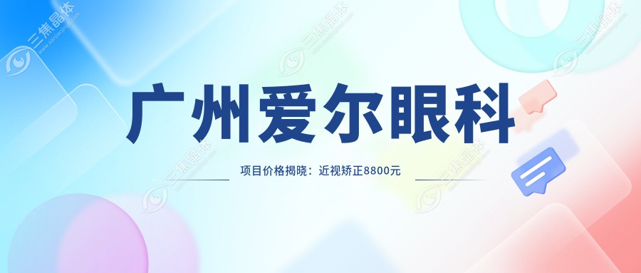 广州爱尔眼科项目价格揭晓：近视矫正8800元起，白内障手术12000亲民价
