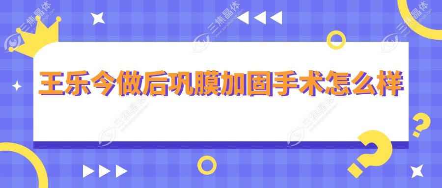 王乐今做后巩膜加固手术怎么样