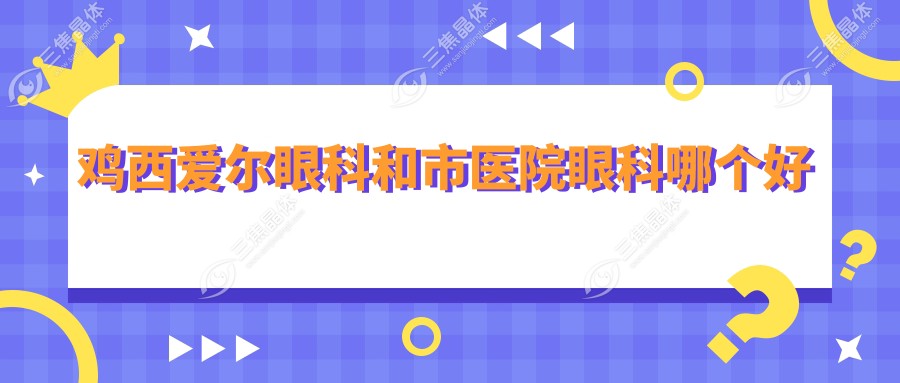 鸡西爱尔眼科和市医院眼科哪个好