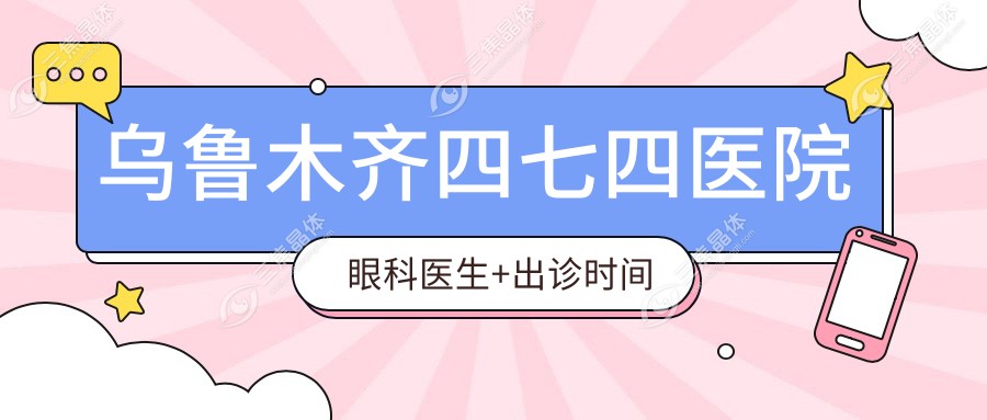 乌鲁木齐四七四医院眼科医生+出诊时间