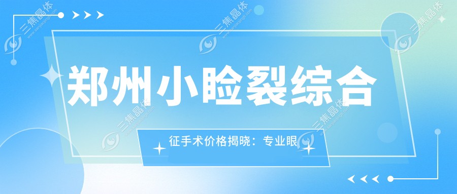 郑州小睑裂综合征手术价格揭晓：专业眼科治疗费用仅需5000元起
