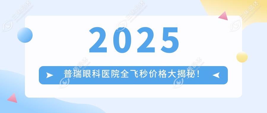 2025普瑞眼科医院全飞秒价格大揭秘！