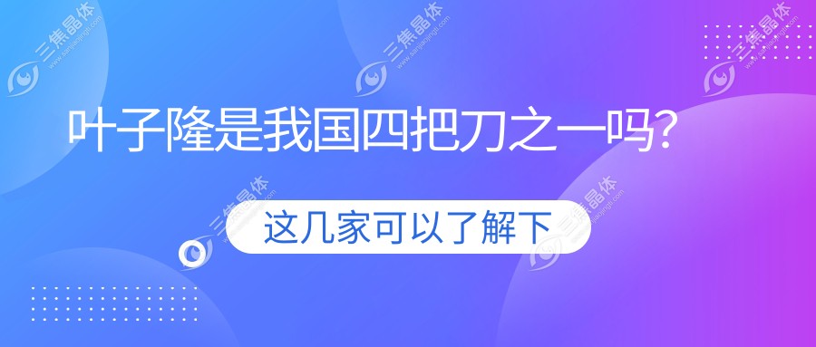 叶子隆是我国四把刀之一吗？看个人资料简介-30年5万例手术，高度近视矫正创纪录！