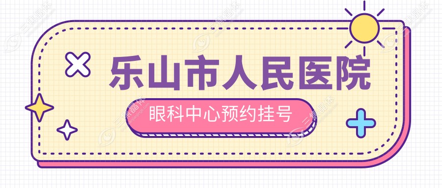 2025乐山市人民医院眼科中心预约挂号攻略:1分钟搞定眼科地址+营业时间