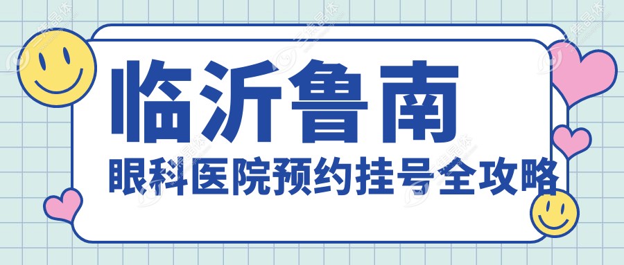 临沂鲁南眼科医院预约挂号全攻略:网上预约&线下挂号方式+24小时电话+放号时间速览