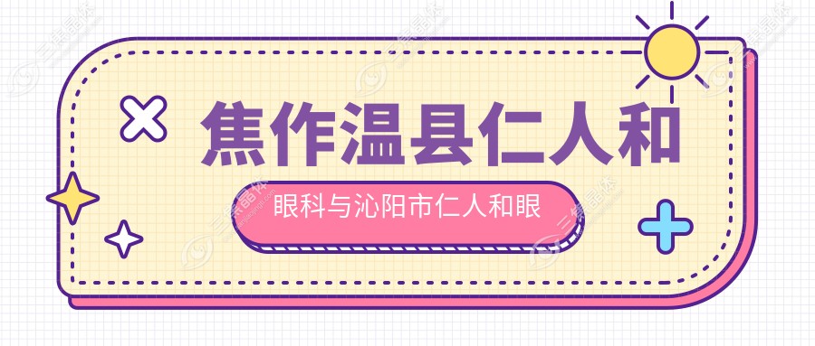 焦作温县仁人和眼科与沁阳市仁人和眼科全飞秒手术费用对比分析：哪家更值得选择